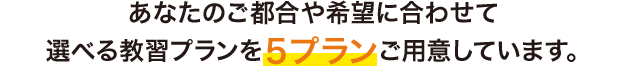 マイマイスクールには、あなたのご都合や希望に合わせて 選べる教習プランを5プランご用意しています。